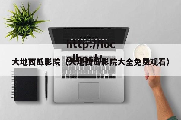 大地西瓜影院(大地西瓜影院大全免费观看)
